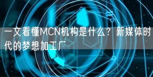 一文看懂MCN机构是什么？新媒体时代的梦想加工厂