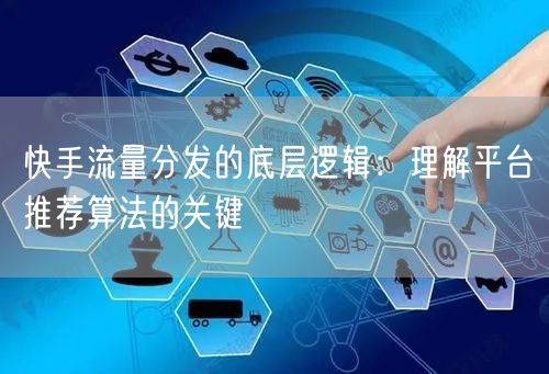 快手流量分发的底层逻辑：理解平台推荐算法的关键