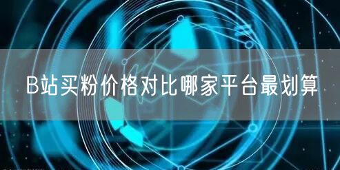B站买粉价格对比哪家平台最划算