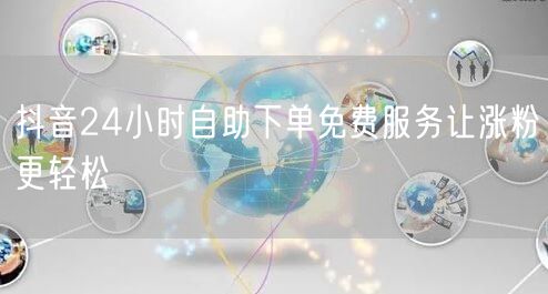 抖音24小时自助下单免费服务让涨粉更轻松