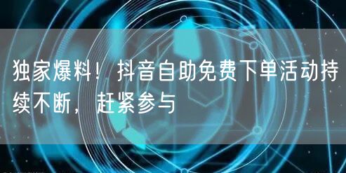 独家爆料！抖音自助免费下单活动持续不断，赶紧参与