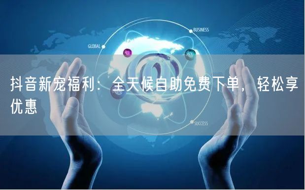 抖音新宠福利：全天候自助免费下单，轻松享优惠