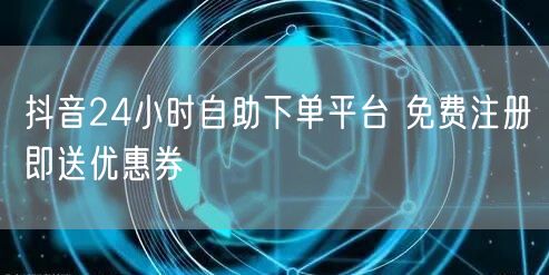 抖音24小时自助下单平台 免费注册即送优惠券