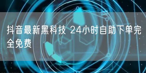 抖音最新黑科技 24小时自助下单完全免费