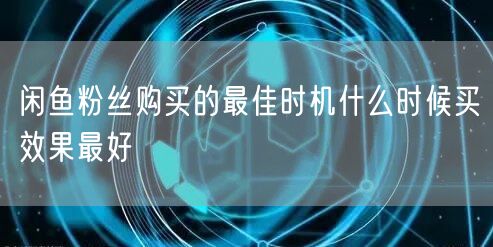 闲鱼粉丝购买的最佳时机什么时候买效果最好