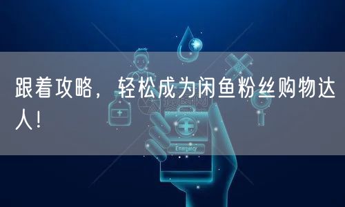 跟着攻略，轻松成为闲鱼粉丝购物达人！