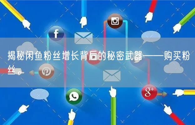 揭秘闲鱼粉丝增长背后的秘密武器——购买粉丝。
