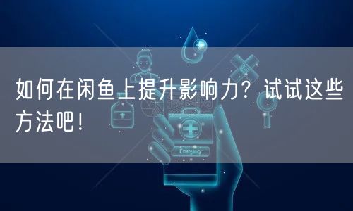 如何在闲鱼上提升影响力？试试这些方法吧！