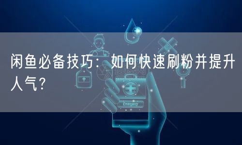 闲鱼必备技巧：如何快速刷粉并提升人气？