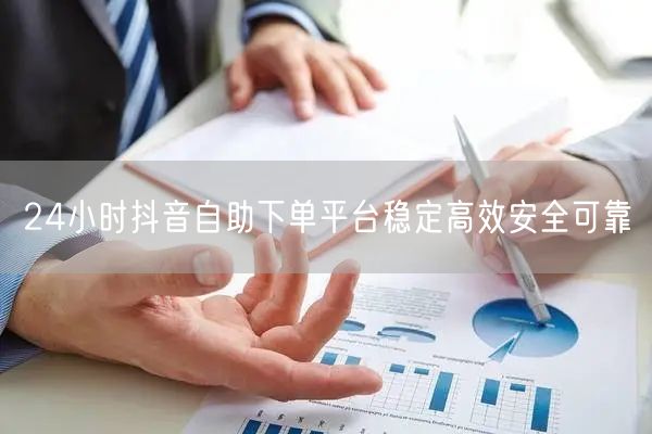 24小时抖音自助下单平台稳定高效安全可靠