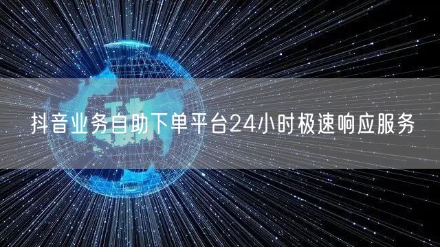抖音业务自助下单平台24小时极速响应服务