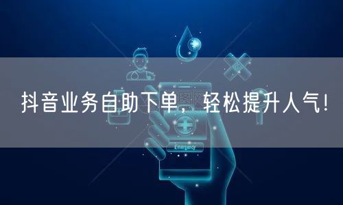 抖音业务自助下单,轻松提升人气!