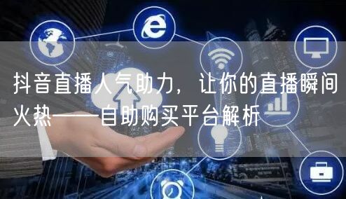抖音直播人气助力，让你的直播瞬间火热——自助购买平台解析