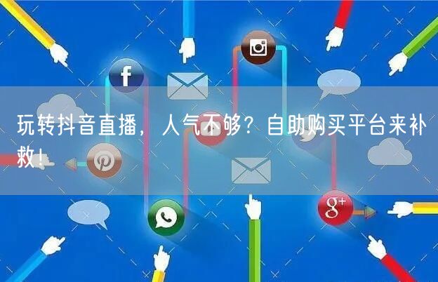 玩转抖音直播，人气不够？自助购买平台来补救！