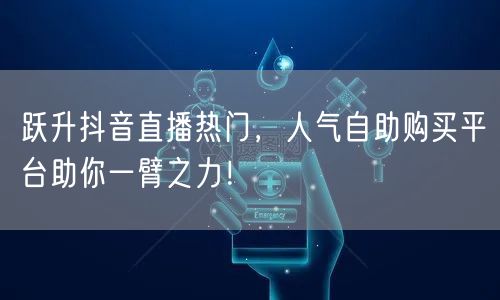 跃升抖音直播热门，人气自助购买平台助你一臂之力！