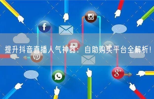 提升抖音直播人气神器：自助购买平台全解析！