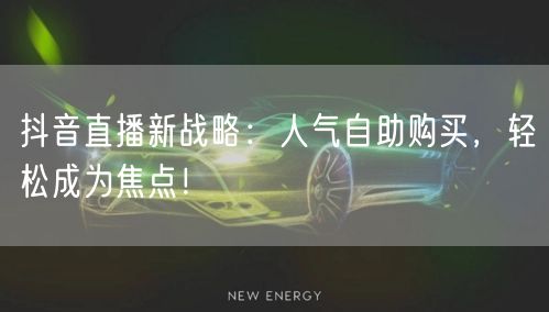 抖音直播新战略：人气自助购买，轻松成为焦点！