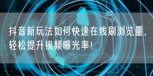 抖音新玩法如何快速在线刷浏览量，轻松提升视频曝光率！