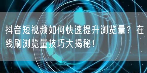 抖音短视频如何快速提升浏览量？在线刷浏览量技巧大揭秘！