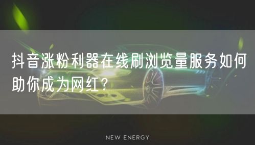 抖音涨粉利器在线刷浏览量服务如何助你成为网红？