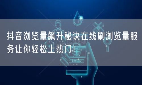 抖音浏览量飙升秘诀在线刷浏览量服务让你轻松上热门！