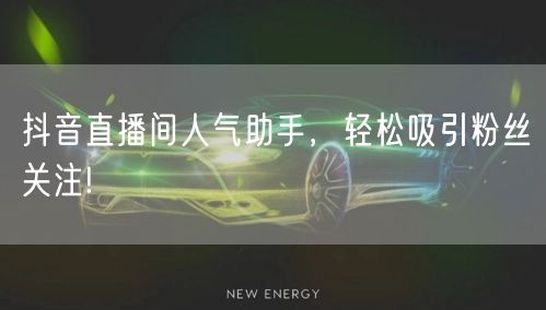 抖音直播间人气助手，轻松吸引粉丝关注!