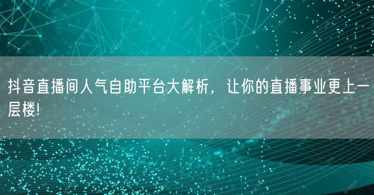 抖音直播间人气自助平台大解析,让你的直播事业更上一层楼!