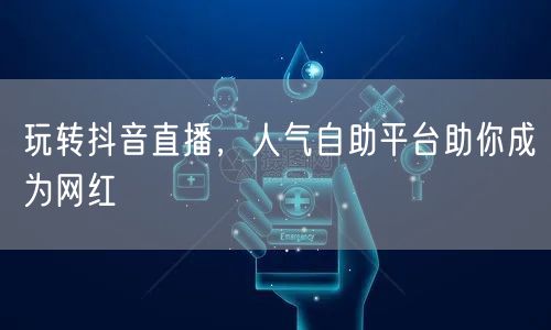 玩转抖音直播，人气自助平台助你成为网红