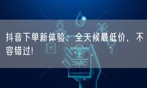 抖音下单新体验：全天候最低价，不容错过!