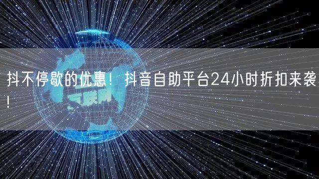 抖不停歇的优惠！抖音自助平台24小时折扣来袭!