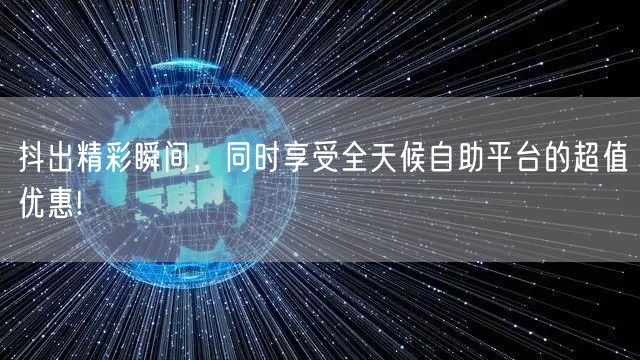 抖出精彩瞬间，同时享受全天候自助平台的超值优惠!