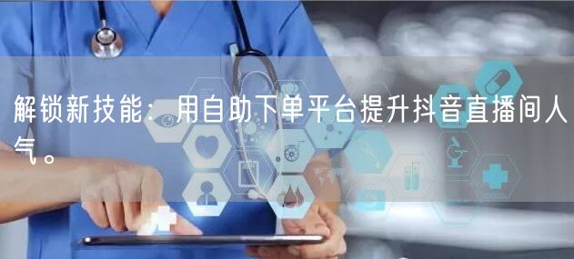 解锁新技能：用自助下单平台提升抖音直播间人气。