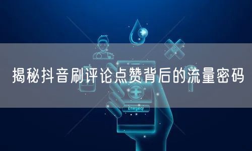 揭秘抖音刷评论点赞背后的流量密码