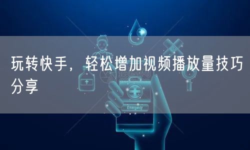 玩转快手，轻松增加视频播放量技巧分享