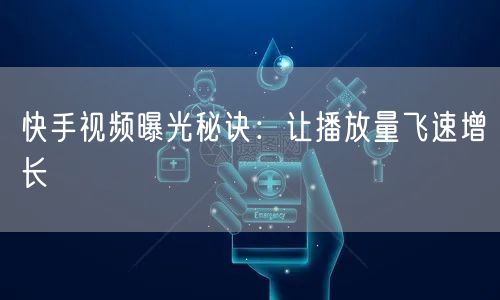 快手视频曝光秘诀：让播放量飞速增长