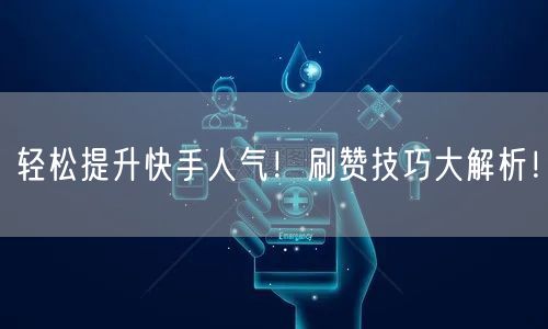 轻松提升快手人气！刷赞技巧大解析！