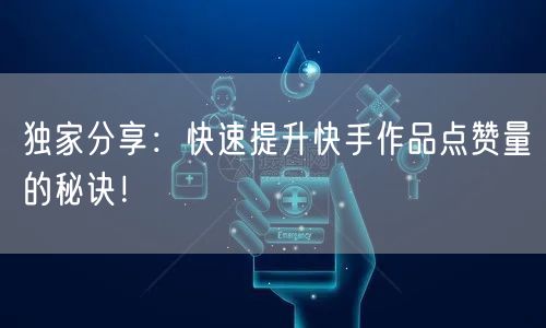 独家分享：快速提升快手作品点赞量的秘诀！