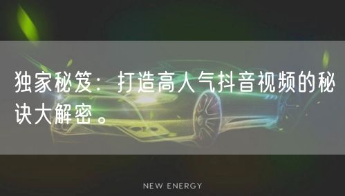 独家秘笈：打造高人气抖音视频的秘诀大解密。