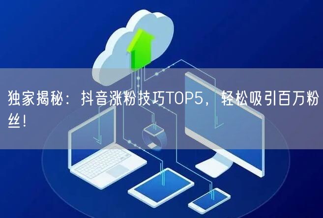 独家揭秘：抖音涨粉技巧TOP5，轻松吸引百万粉丝！