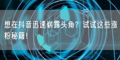 想在抖音迅速崭露头角？试试这些涨粉秘籍！