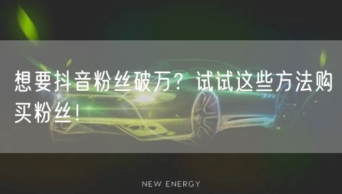 想要抖音粉丝破万？试试这些方法购买粉丝！