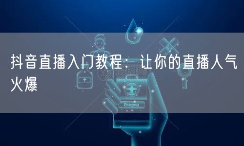 抖音直播入门教程:让你的直播人气火爆