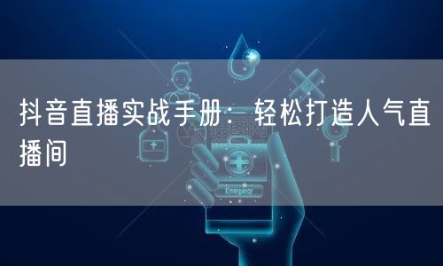 抖音直播实战手册：轻松打造人气直播间