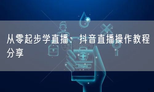 从零起步学直播：抖音直播操作教程分享