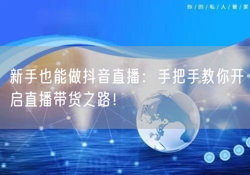 新手也能做抖音直播：手把手教你开启直播带货之路！