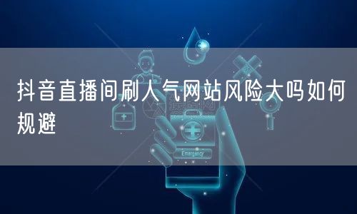 抖音直播间刷人气网站风险大吗如何规避