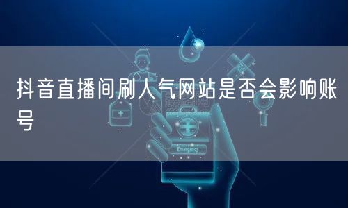 抖音直播间刷人气网站是否会影响账号