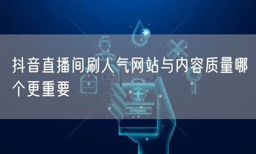 抖音直播间刷人气网站与内容质量哪个更重要