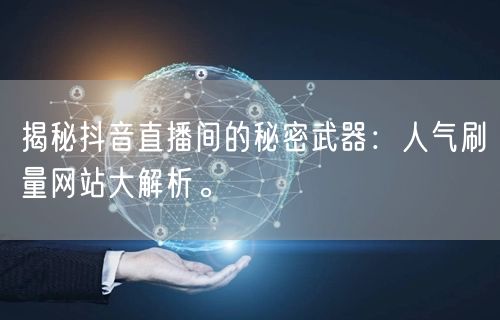 揭秘抖音直播间的秘密武器：人气刷量网站大解析。