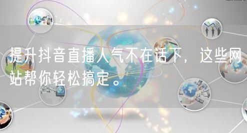 提升抖音直播人气不在话下，这些网站帮你轻松搞定。